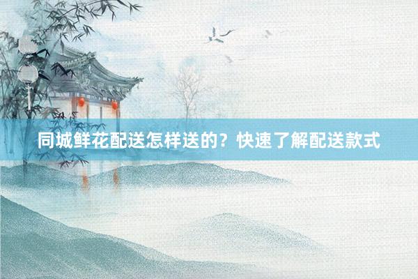 同城鲜花配送怎样送的？快速了解配送款式